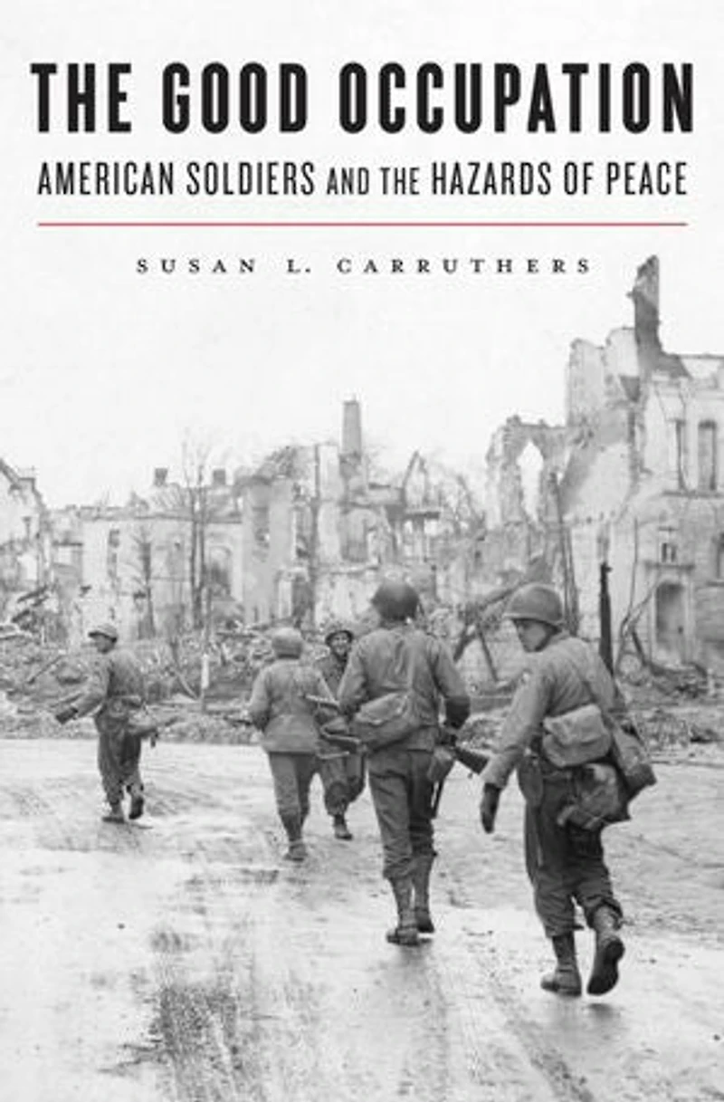 Good Occupation: American Soldiers and the Hazards of Peace