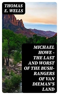 Michael Howe - The Last and Worst of the Bush-Rangers of Van Dieman's Land