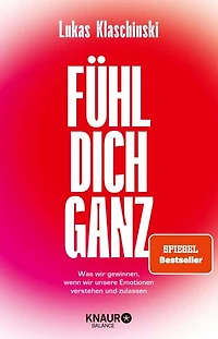 Fühl dich ganz: Was wir gewinnen, wenn wir unsere Emotionen verstehen und zulassen
