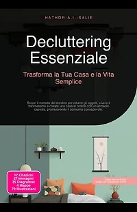 Decluttering Essenziale: Trasforma la Tua Casa e la Vita Semplice: Scopri il metodo del riordino per ridurre gli oggetti, vivere il minimalismo e creare una casa in ordine con un armadio capsula, promuovendo il consumo consapevole.