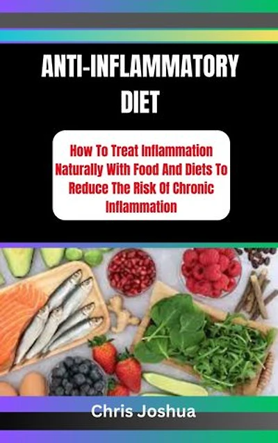 ANTI-INFLAMMATORY DIET: How To Treat Inflammation Naturally With Food And Diets To Reduce The Risk Of Chronic Inflammation