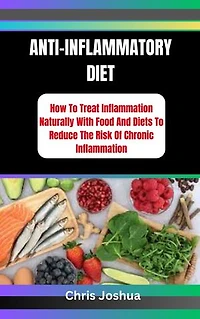 ANTI-INFLAMMATORY DIET: How To Treat Inflammation Naturally With Food And Diets To Reduce The Risk Of Chronic Inflammation
