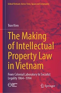 The Making of Intellectual Property Law Vietnam: From Colonial Laboratory To Socialist Legality 1864 - 1994