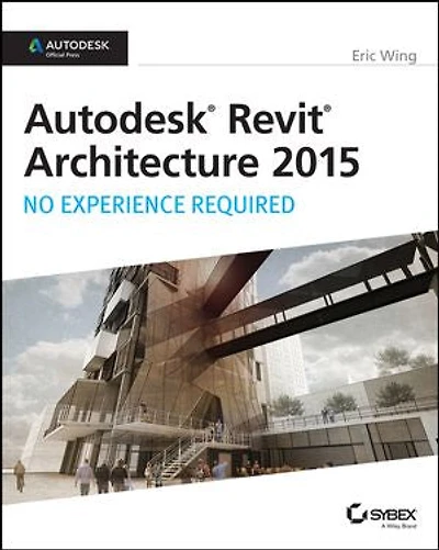 Autodesk Revit Architecture 2015: No Experience Required: Official Press
