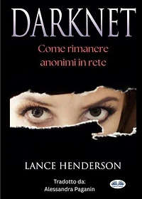 Darknet: Come Rimanere Anonimi In Rete: Come Rimanere Anonimi In Rete