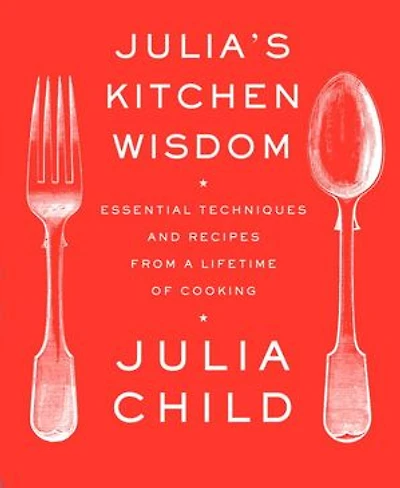 Julia's Kitchen Wisdom: Essential Techniques And Recipes From A Lifetime Of Cooking: Cookbook