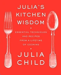 Julia's Kitchen Wisdom: Essential Techniques And Recipes From A Lifetime Of Cooking: Cookbook