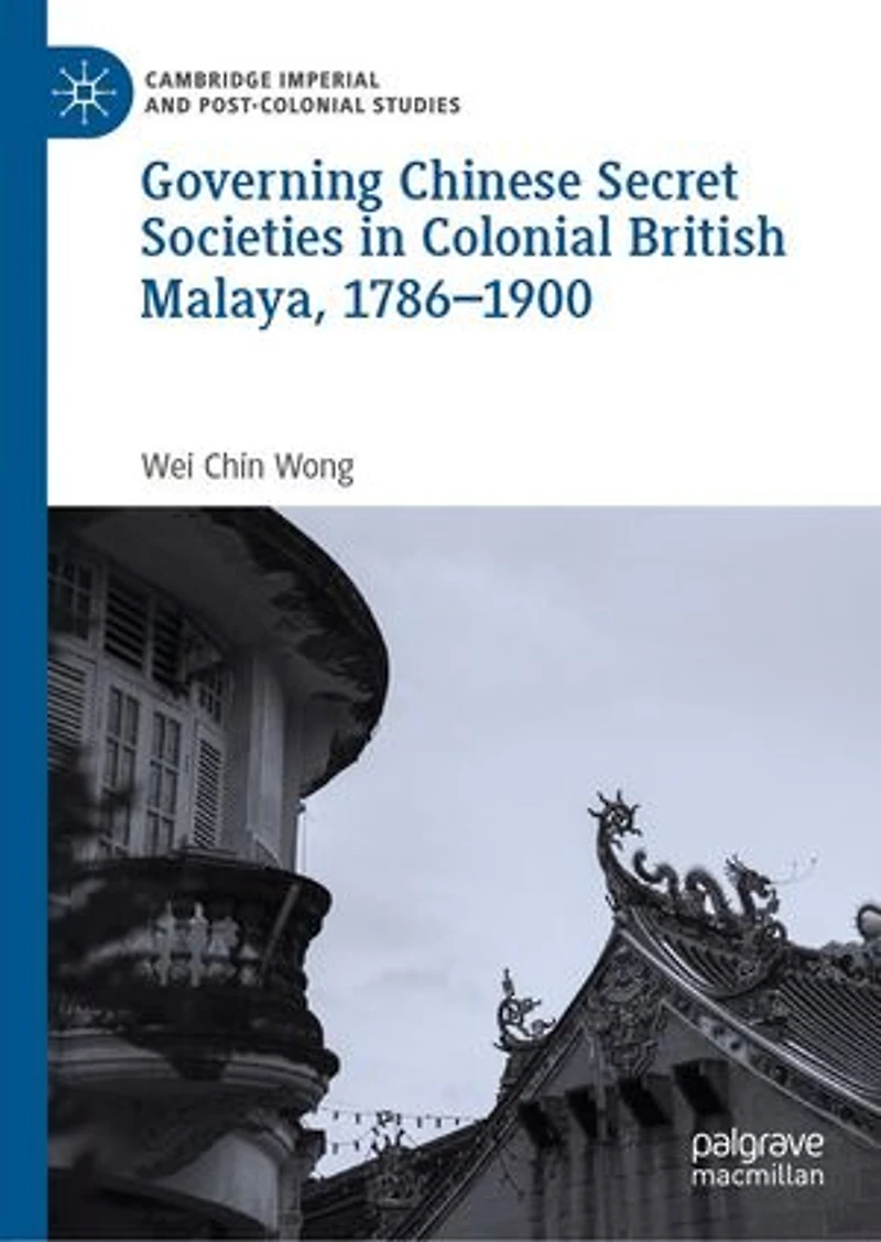 Governing Chinese Secret Societies Colonial British Malaya, 1786-1900