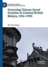Governing Chinese Secret Societies Colonial British Malaya, 1786-1900