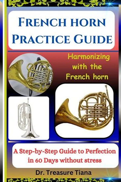 French horn Practice Guide: Harmonizing with the French horn: A Step-by-Step Guide to Perfection in 60 Days without stress