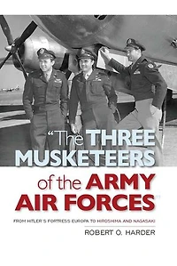 The Three Musketeers of Army Air Forces: From Hitler's Fortress Europa to Hiroshima and Nagasaki