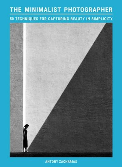 The Minimalist Photographer: 50 techniques for capturing beauty simplicity