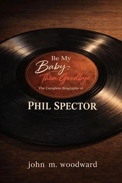 Be My Baby, Then Goodbye: The Complete Biography of Phil Spector