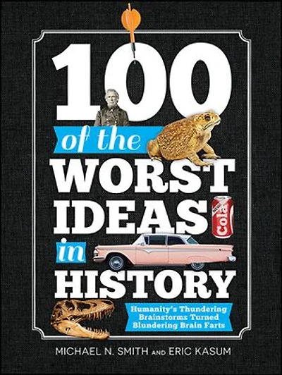 100 of the Worst Ideas History: Humanity's Thundering Brainstorms Turned Blundering Brain Farts