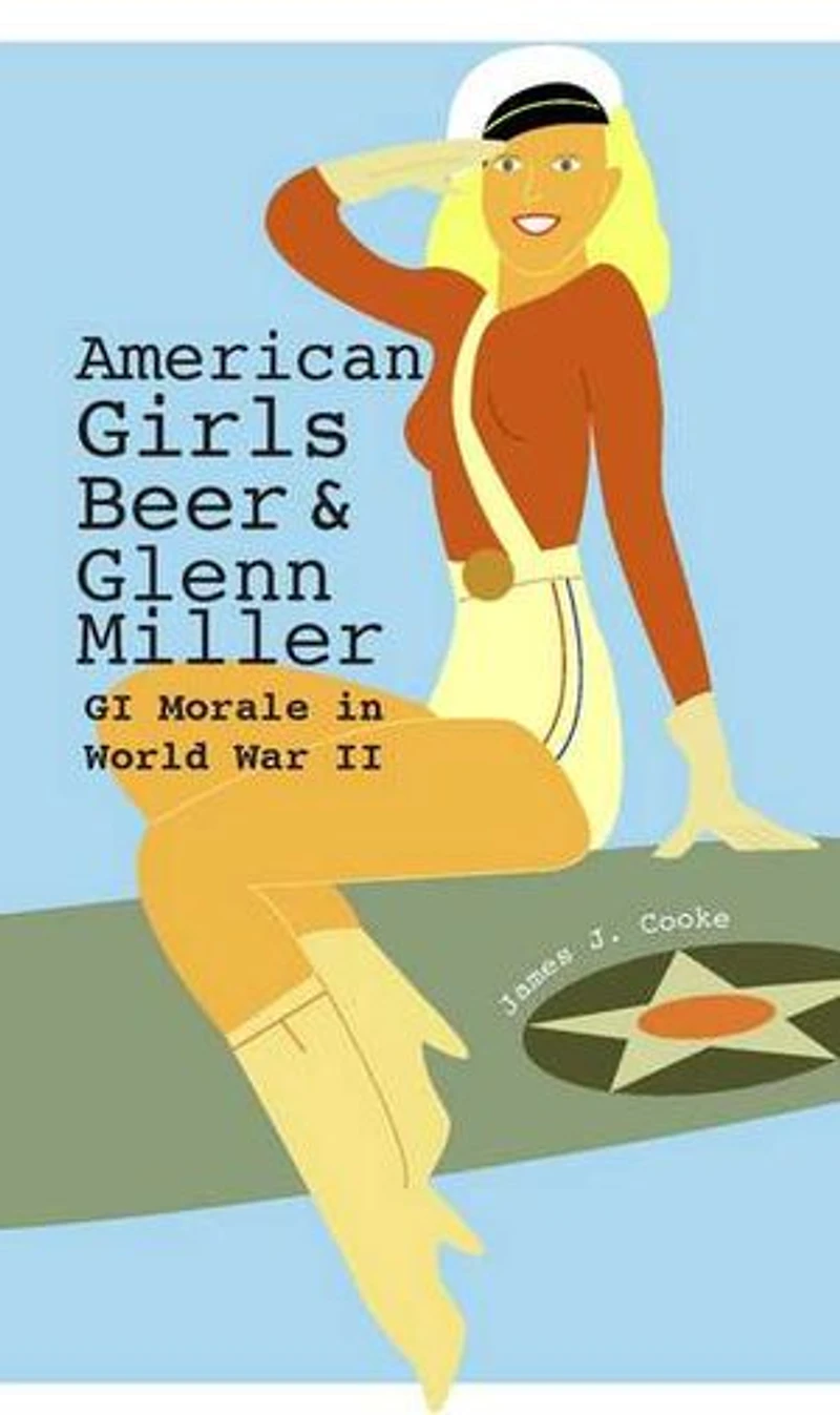 American Girls, Beer, and Glenn Miller: GI Morale World War II