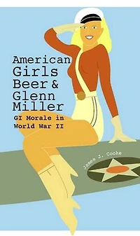 American Girls, Beer, and Glenn Miller: GI Morale World War II