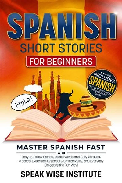 Spanish Short Stories for Beginners: Master Spanish Fast with Easy-to-Follow Stories, Useful Words and Daily Phrases, Practical Exercises, Essential Grammar Rules, and Everyday Dialogues the Fun Way!