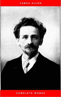 James Allen Complete Collection: 21 Books Including As A Man Thinketh,Byways Of Blessedness,The Way Of Peace,The Path Of Prosperity,These Things Added and Much More