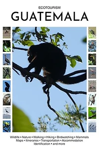 Ecotourism Guatemala: Wildlife, Nature, Walking, Hiking, Birdwatching, Mammals, Maps, Itineraries, Transportation, Accommodation, Identification and more