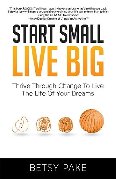 Start Small Live Big: Thrive Through Change to the Life of Your Dreams