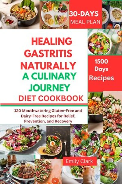 Healing Gastritis Naturally: A Culinary Journey: 120 Mouthwatering Gluten-Free and Dairy-Free Recipes for Relief, Prevention, and Recovery
