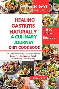 Healing Gastritis Naturally: A Culinary Journey: 120 Mouthwatering Gluten-Free and Dairy-Free Recipes for Relief, Prevention, and Recovery