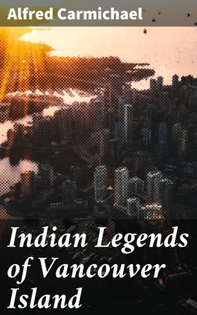 Indian Legends of Vancouver Island: Enriched edition. Exploring the Indigenous Myths and Spiritual Beliefs of Vancouver Island