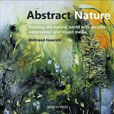 Abstract Nature: Painting The Natural World With Acrylics, Watercolour And Mixed Media