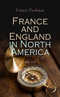 France and England in North America (Vol. 1-7): Collected Historical Narratives