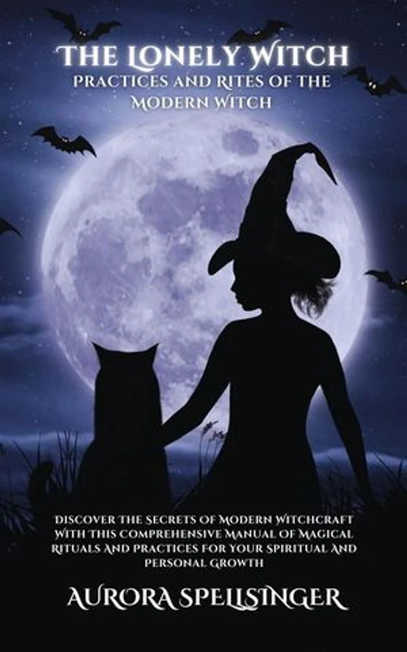 The Lonely Witch - Practices and Rites of the Modern Witch: Discover The Secrets Of Modern Witchcraft With This Comprehensive Manual Of Magical Rituals And Practices For Your Spiritual And Personal Growth