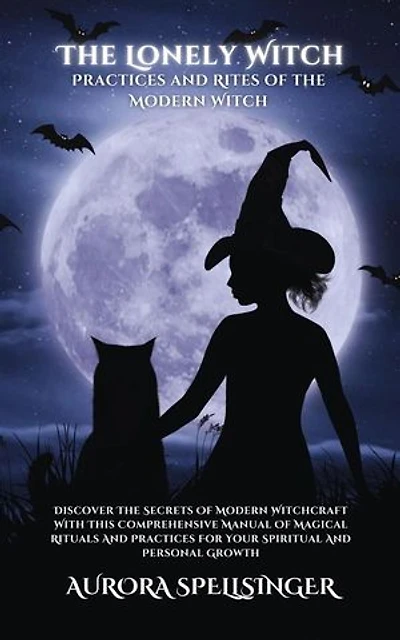 The Lonely Witch - Practices and Rites of the Modern Witch: Discover The Secrets Of Modern Witchcraft With This Comprehensive Manual Of Magical Rituals And Practices For Your Spiritual And Personal Growth
