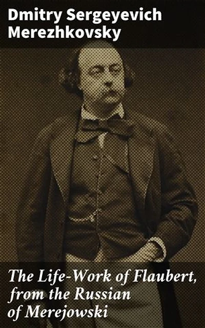 The Life-Work of Flaubert, from the Russian of Merejowski: Exploring Flaubert's Literary Legacy with a Russian Perspective