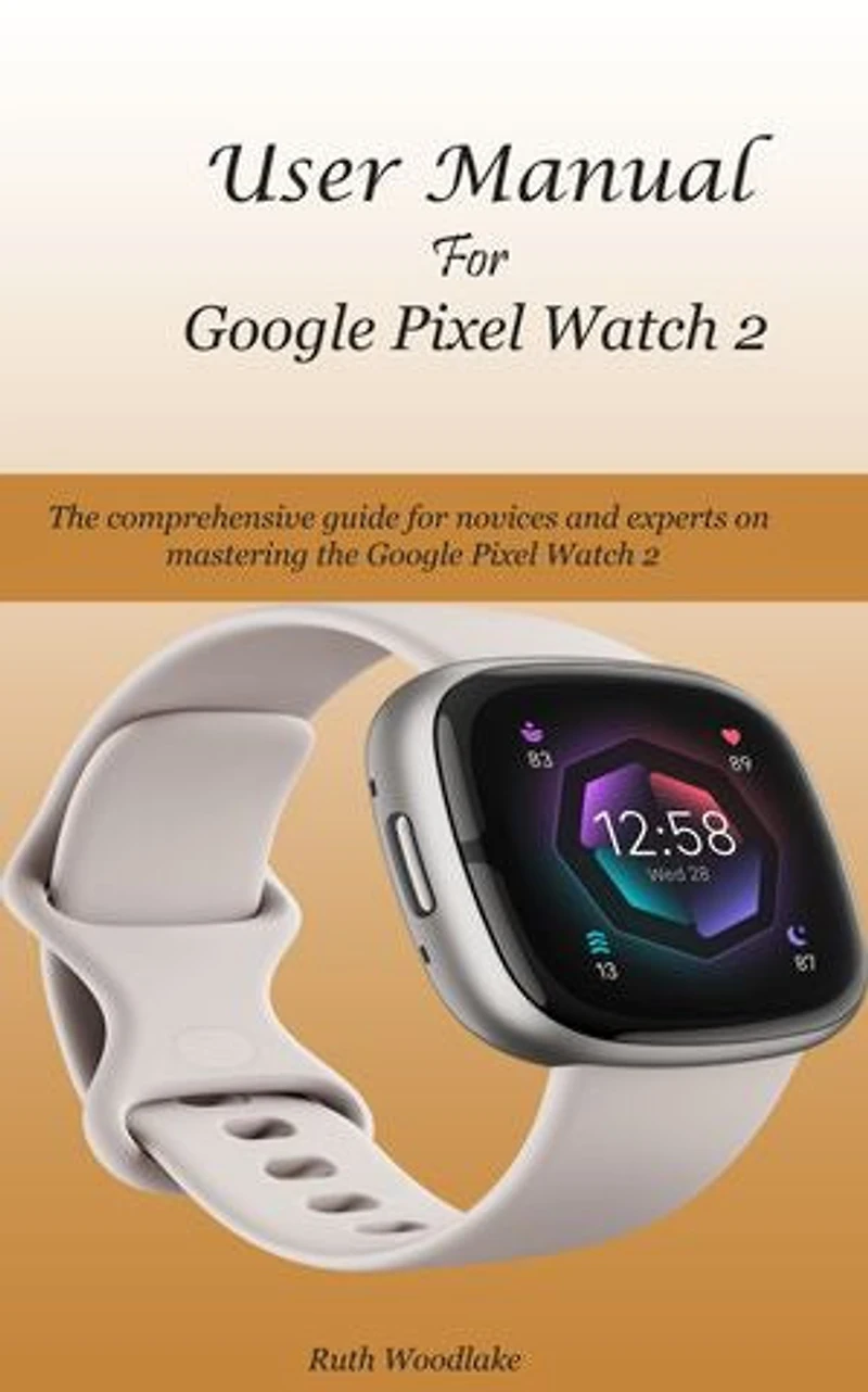 User Manual For Google Pixel Watch 2: The comprehensive guide for novices and experts on mastering the Google Pixel Watch 2
