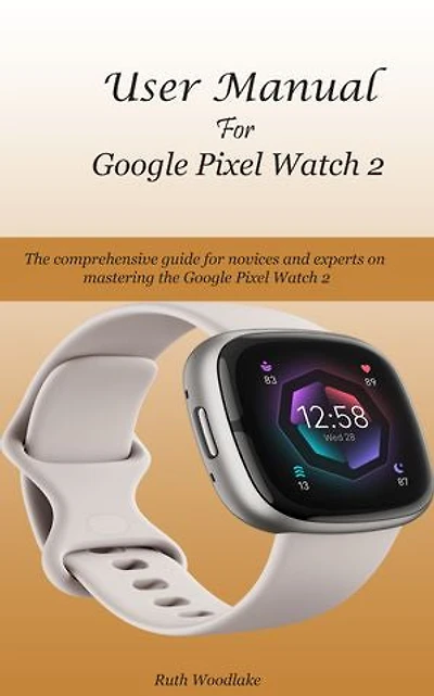 User Manual For Google Pixel Watch 2: The comprehensive guide for novices and experts on mastering the Google Pixel Watch 2