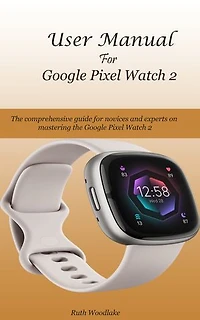 User Manual For Google Pixel Watch 2: The comprehensive guide for novices and experts on mastering the Google Pixel Watch 2