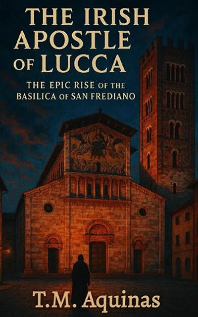 The Irish Apostle of Lucca: The Epic Rise of the Basilica of San Frediano