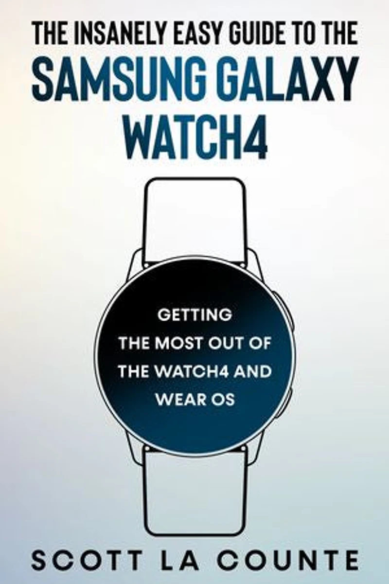 The Insanely Easy Guide To the Samsung Galaxy Watch4: Getting the Most Out of the Watch4 and Wear OS