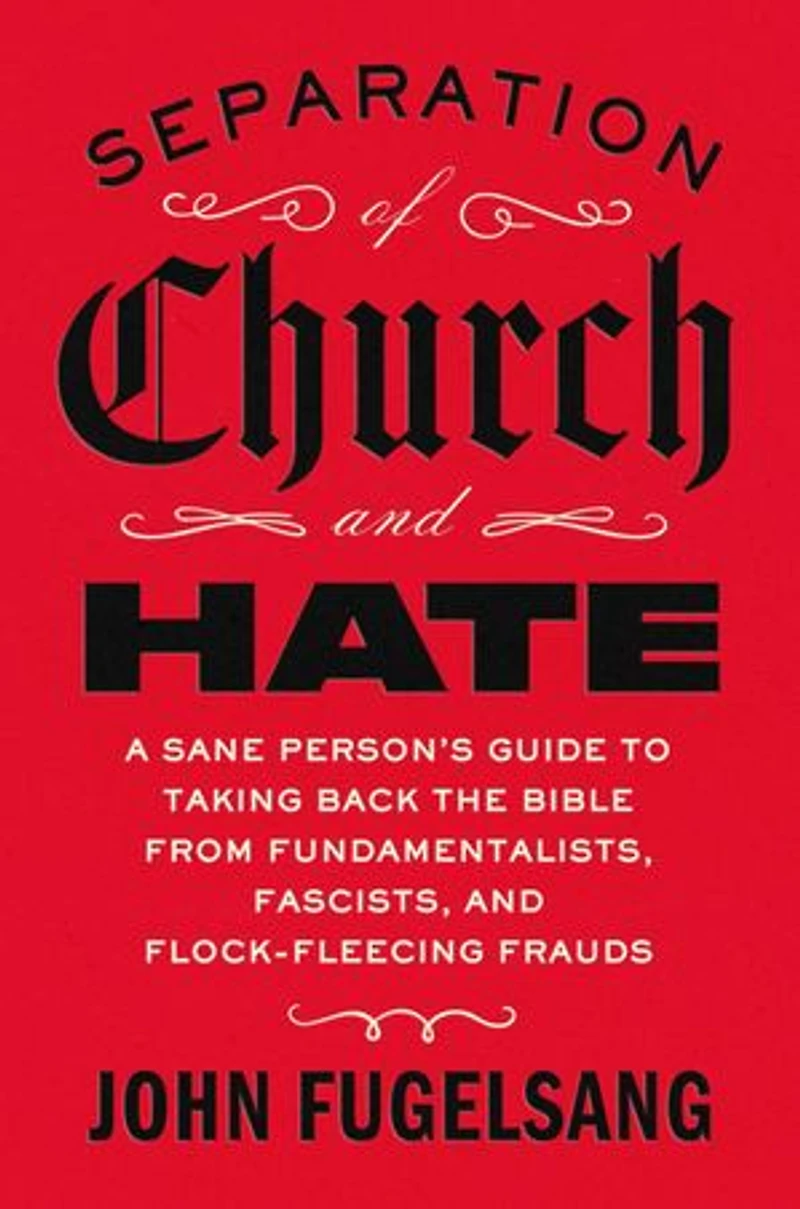 Separation of Church and Hate: A Sane Person's Guide to Taking Back the Bible from Fundamentalists, Fascists, Flock-Fleecing Frauds