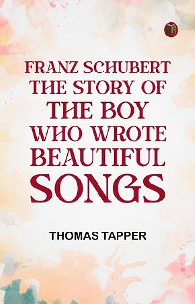Franz Schubert The Story of the Boy Who Wrote Beautiful Songs