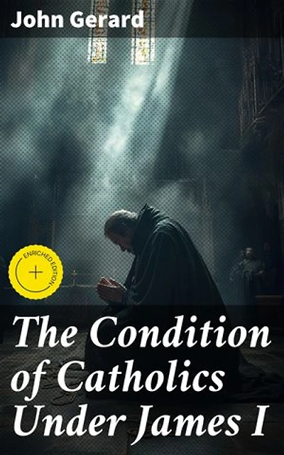 The Condition of Catholics Under James I: Enriched edition. Father Gerard's Narrative of the Gunpowder Plot