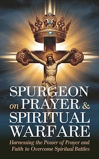 Spurgeon on Prayer & Spiritual Warfare: Harnessing the Power of Prayer and Faith to Overcome Spiritual Battles (Grapevine Classic Books)