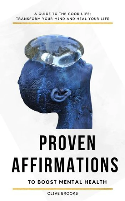 PROVEN AFFIRMATIONS TO BOOST MENTAL HEALTH: A GUIDE TO THE GOOD LIFE: TRANSFORM YOUR MIND AND HEAL YOUR LIFE