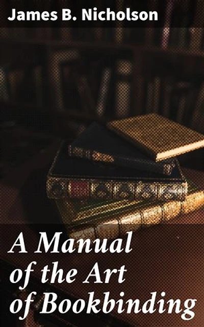 A Manual of the Art of Bookbinding: Containing full instructions in the different branches of forwarding, gilding, and finishing. Also, the art of marbling book-edges and paper