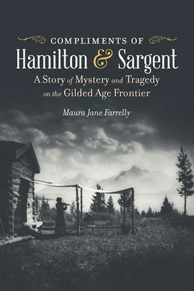 Compliments of Hamilton and Sargent: A Story Mystery Tragedy on the Gilded Age Frontier