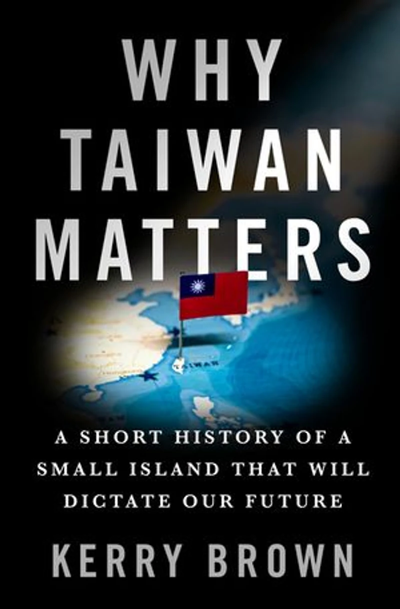 Why Taiwan Matters: a Short History of Small Island That Will Dictate Our Future