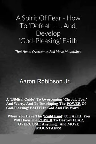 A Spirit of Fear How To Defeat It... And, Develop 'God-Pleasing' Faith That Heals, Overcomes And Move Mountains!