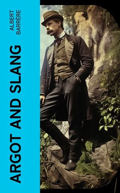 Argot and Slang: A New French and English Dictionary of the Cant Words, Quaint Expressions, Slang Terms and Flash Phrases Used in the High and Low Life of Old and New Paris