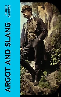 Argot and Slang: A New French and English Dictionary of the Cant Words, Quaint Expressions, Slang Terms and Flash Phrases Used in the High and Low Life of Old and New Paris
