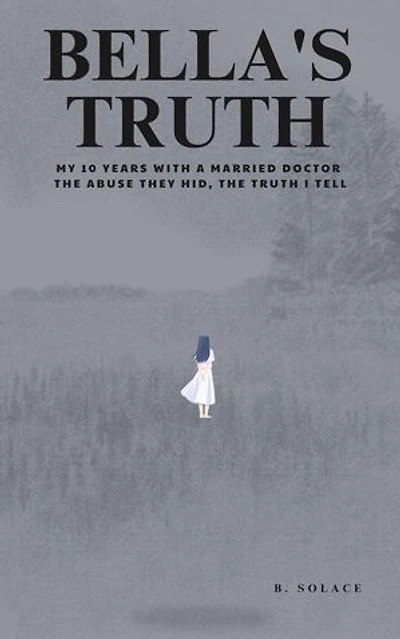 Bella's Truth: My 10 Years with a Married Doctor. The Abuse They Hid, The Truth I Tell.