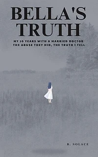 Bella's Truth: My 10 Years with a Married Doctor. The Abuse They Hid, The Truth I Tell.
